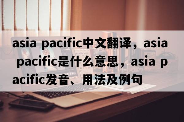 asia pacific中文翻譯，asia pacific是什么意思，asia pacific發(fā)音、用法及例句