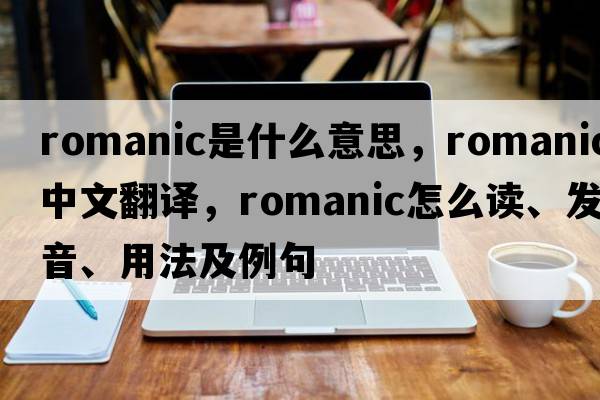 Romanic是什么意思，Romanic中文翻譯，Romanic怎么讀、發(fā)音、用法及例句