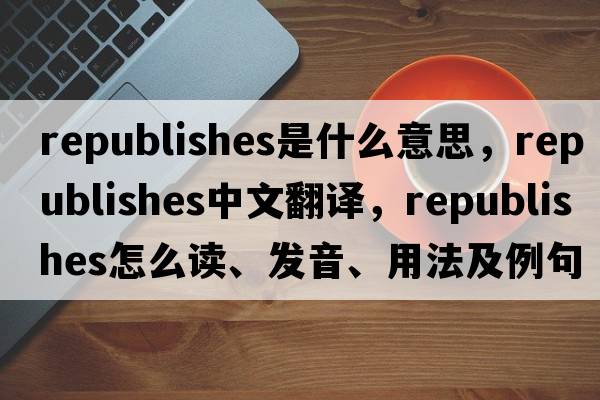 republishes是什么意思，republishes中文翻譯，republishes怎么讀、發(fā)音、用法及例句
