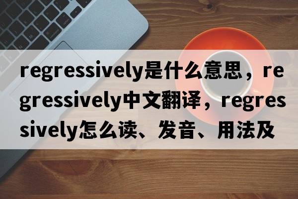 regressively是什么意思，regressively中文翻譯，regressively怎么讀、發(fā)音、用法及例句