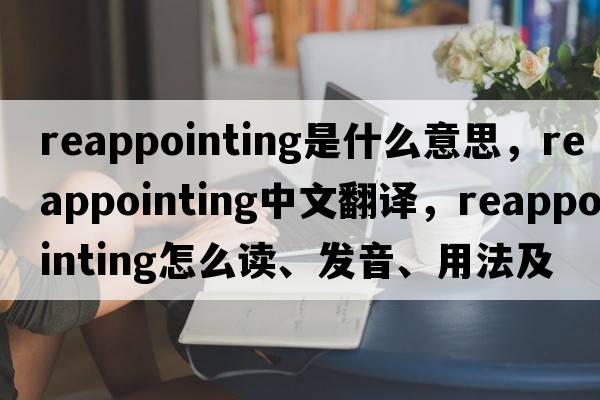 reappointing是什么意思，reappointing中文翻譯，reappointing怎么讀、發(fā)音、用法及例句
