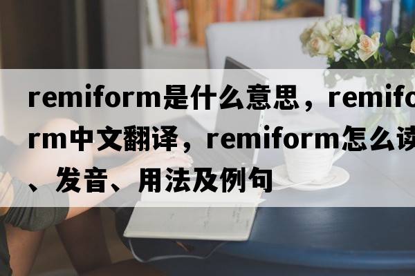 remiform是什么意思，remiform中文翻譯，remiform怎么讀、發(fā)音、用法及例句