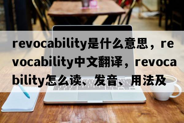 revocability是什么意思，revocability中文翻譯，revocability怎么讀、發(fā)音、用法及例句
