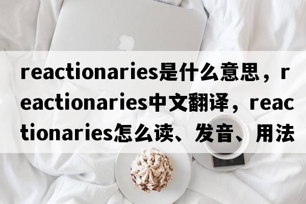 reactionaries是什么意思，reactionaries中文翻譯，reactionaries怎么讀、發(fā)音、用法及例句