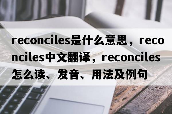 reconciles是什么意思，reconciles中文翻譯，reconciles怎么讀、發(fā)音、用法及例句