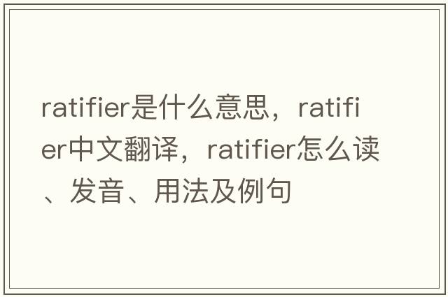 ratifier是什么意思，ratifier中文翻譯，ratifier怎么讀、發(fā)音、用法及例句