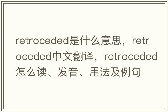 retroceded是什么意思，retroceded中文翻譯，retroceded怎么讀、發(fā)音、用法及例句