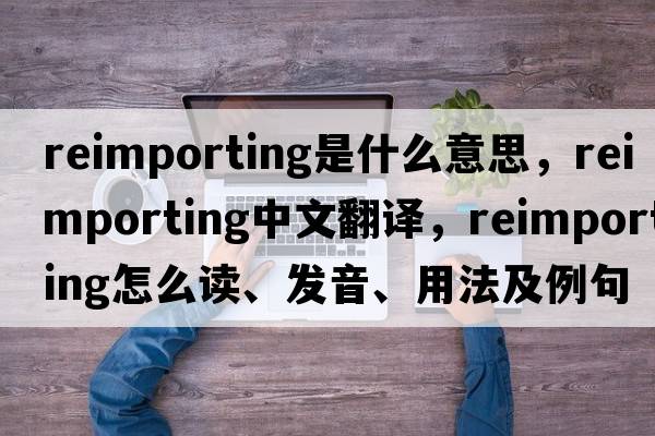 reimporting是什么意思，reimporting中文翻譯，reimporting怎么讀、發(fā)音、用法及例句