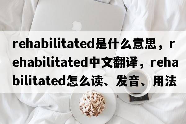 rehabilitated是什么意思，rehabilitated中文翻譯，rehabilitated怎么讀、發(fā)音、用法及例句