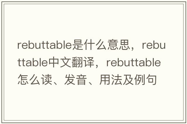 rebuttable是什么意思，rebuttable中文翻譯，rebuttable怎么讀、發(fā)音、用法及例句