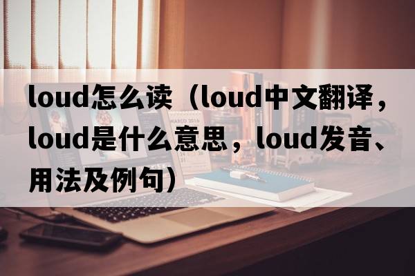loud怎么讀（loud中文翻譯，loud是什么意思，loud發(fā)音、用法及例句）