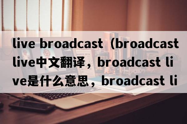 live broadcast（broadcast live中文翻譯，broadcast live是什么意思，broadcast live發(fā)音、用法及例句）