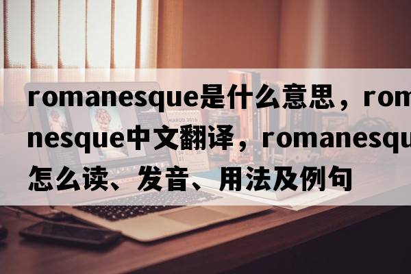 Romanesque是什么意思，Romanesque中文翻譯，Romanesque怎么讀、發(fā)音、用法及例句