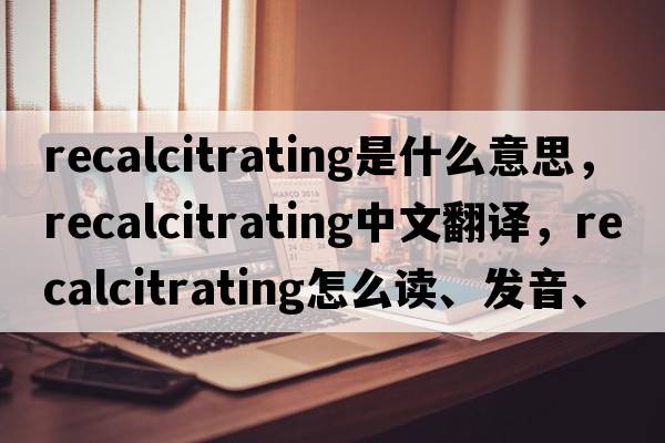 recalcitrating是什么意思，recalcitrating中文翻譯，recalcitrating怎么讀、發(fā)音、用法及例句