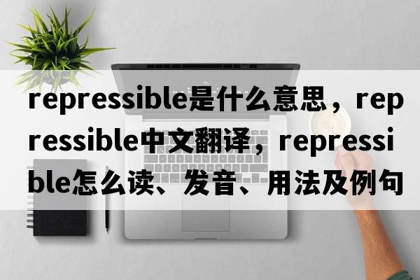 repressible是什么意思，repressible中文翻譯，repressible怎么讀、發(fā)音、用法及例句