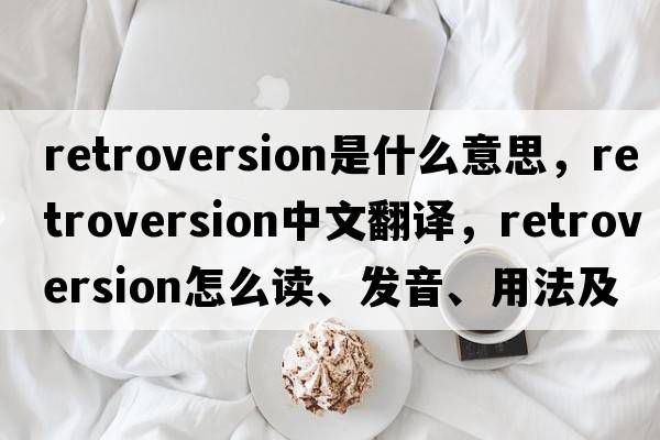 retroversion是什么意思，retroversion中文翻譯，retroversion怎么讀、發(fā)音、用法及例句
