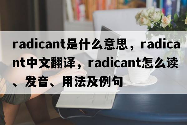 radicant是什么意思，radicant中文翻譯，radicant怎么讀、發(fā)音、用法及例句