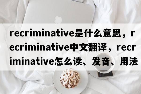 recriminative是什么意思，recriminative中文翻譯，recriminative怎么讀、發(fā)音、用法及例句