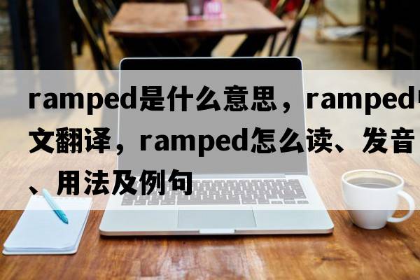 ramped是什么意思，ramped中文翻譯，ramped怎么讀、發(fā)音、用法及例句