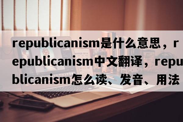 republicanism是什么意思，republicanism中文翻譯，republicanism怎么讀、發(fā)音、用法及例句