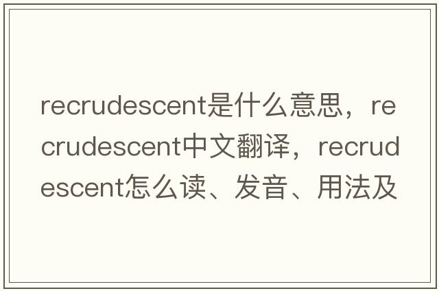 recrudescent是什么意思，recrudescent中文翻譯，recrudescent怎么讀、發(fā)音、用法及例句