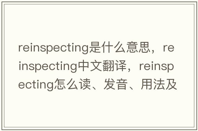 reinspecting是什么意思，reinspecting中文翻譯，reinspecting怎么讀、發(fā)音、用法及例句