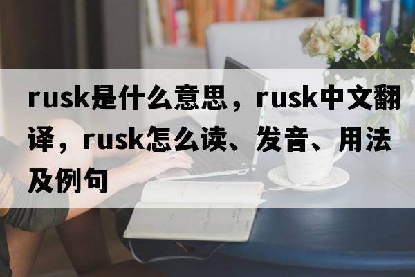 rusk是什么意思，rusk中文翻譯，rusk怎么讀、發(fā)音、用法及例句
