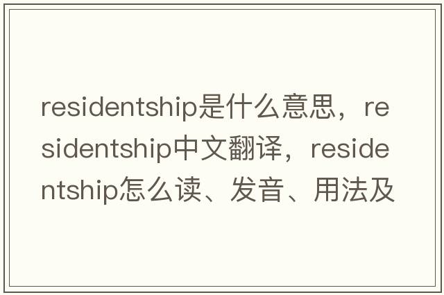 residentship是什么意思，residentship中文翻譯，residentship怎么讀、發(fā)音、用法及例句
