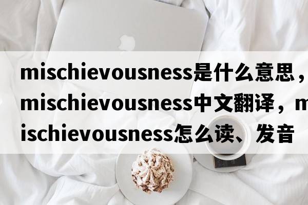 mischievousness是什么意思，mischievousness中文翻譯，mischievousness怎么讀、發(fā)音、用法及例句