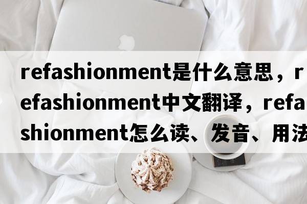 refashionment是什么意思，refashionment中文翻譯，refashionment怎么讀、發(fā)音、用法及例句