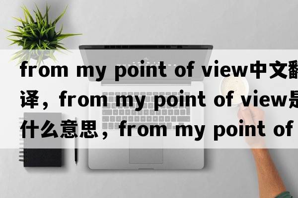 from my point of view中文翻譯，from my point of view是什么意思，from my point of view發(fā)音、用法及例句