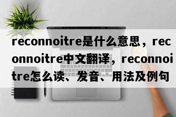 reconnoitre是什么意思，reconnoitre中文翻譯，reconnoitre怎么讀、發(fā)音、用法及例句