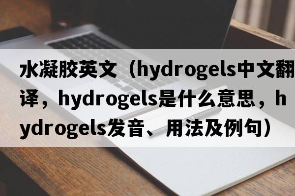 水凝膠英文（hydrogels中文翻譯，hydrogels是什么意思，hydrogels發(fā)音、用法及例句）