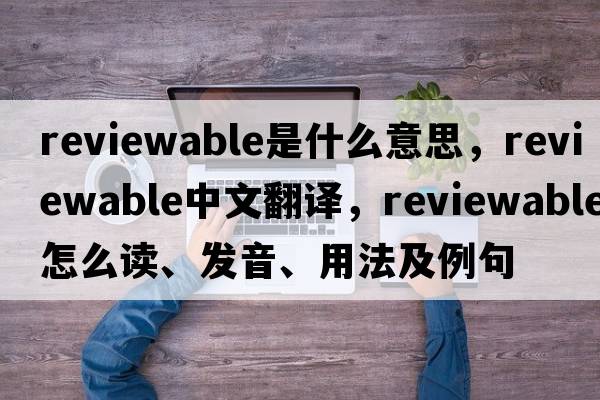 reviewable是什么意思，reviewable中文翻譯，reviewable怎么讀、發(fā)音、用法及例句