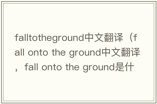falltotheground中文翻譯（fall onto the ground中文翻譯，fall onto the ground是什么意思，fall onto the ground發(fā)音、用法及例句）