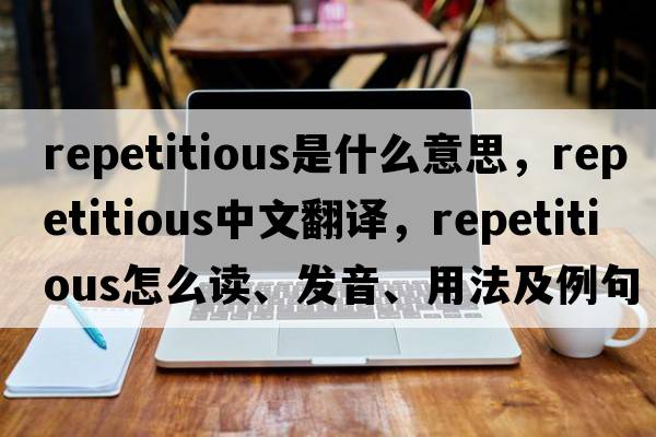 repetitious是什么意思，repetitious中文翻譯，repetitious怎么讀、發(fā)音、用法及例句