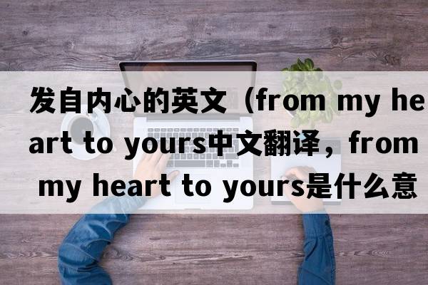 發(fā)自內(nèi)心的英文（from my heart to yours中文翻譯，from my heart to yours是什么意思，from my heart to yours發(fā)音、用法及例句）
