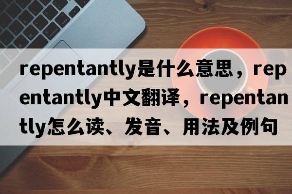 repentantly是什么意思，repentantly中文翻譯，repentantly怎么讀、發(fā)音、用法及例句