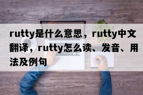 rutty是什么意思，rutty中文翻譯，rutty怎么讀、發(fā)音、用法及例句