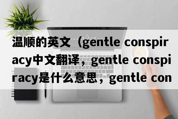 溫順的英文（gentle conspiracy中文翻譯，gentle conspiracy是什么意思，gentle conspiracy發(fā)音、用法及例句）