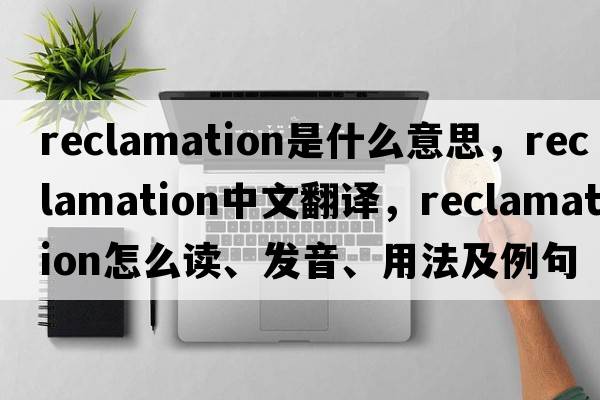 reclamation是什么意思，reclamation中文翻譯，reclamation怎么讀、發(fā)音、用法及例句