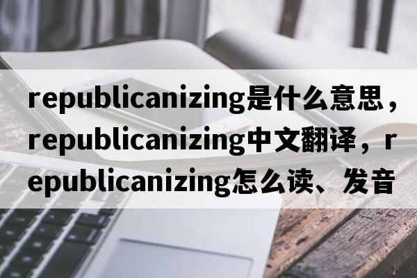 republicanizing是什么意思，republicanizing中文翻譯，republicanizing怎么讀、發(fā)音、用法及例句