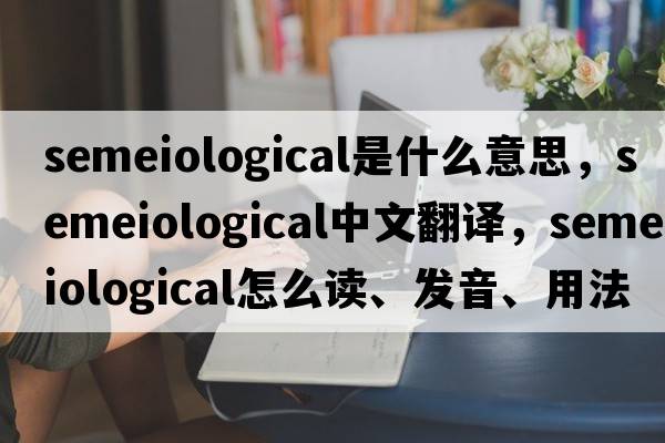 semeiological是什么意思，semeiological中文翻譯，semeiological怎么讀、發(fā)音、用法及例句
