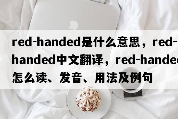 red-handed是什么意思，red-handed中文翻譯，red-handed怎么讀、發(fā)音、用法及例句