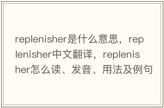 replenisher是什么意思，replenisher中文翻譯，replenisher怎么讀、發(fā)音、用法及例句