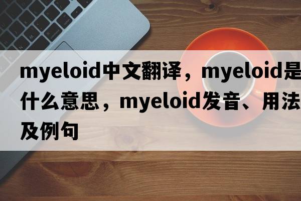 myeloid中文翻譯，myeloid是什么意思，myeloid發(fā)音、用法及例句