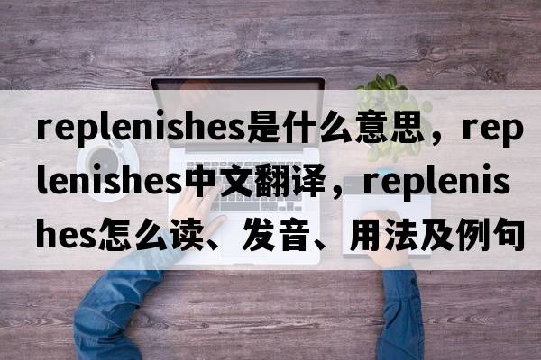 replenishes是什么意思，replenishes中文翻譯，replenishes怎么讀、發(fā)音、用法及例句