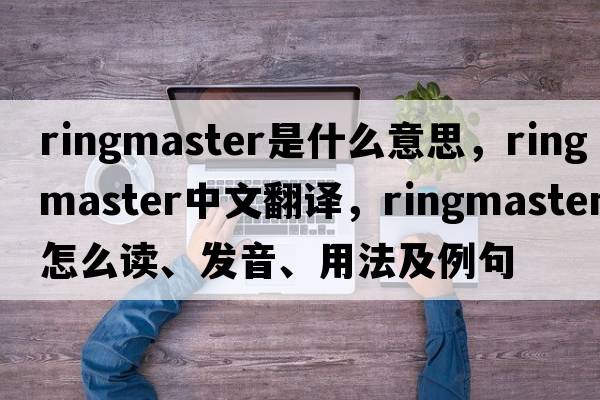 ringmaster是什么意思，ringmaster中文翻譯，ringmaster怎么讀、發(fā)音、用法及例句