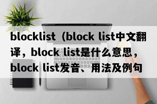 blocklist（block list中文翻譯，block list是什么意思，block list發(fā)音、用法及例句）