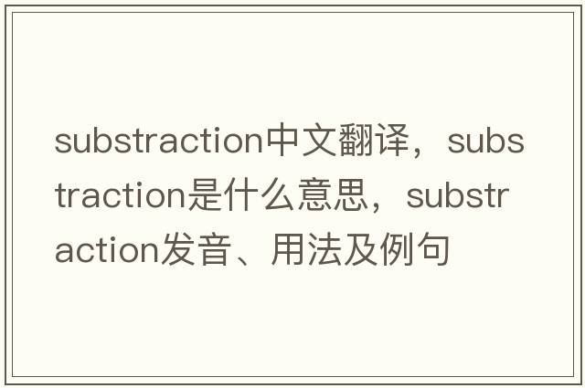 substraction中文翻譯，substraction是什么意思，substraction發(fā)音、用法及例句